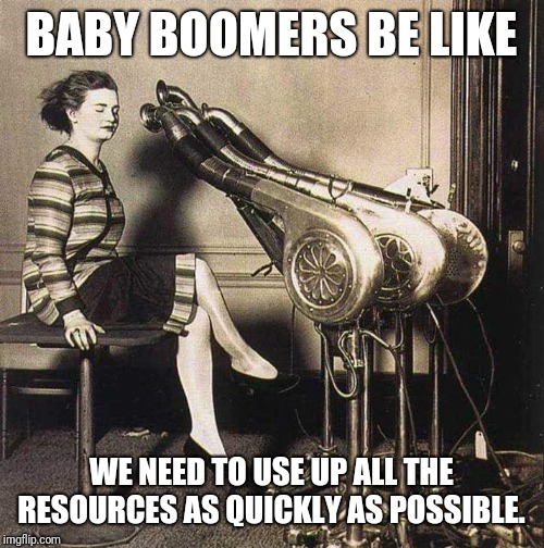 Baby boomer hustle | BABY BOOMERS BE LIKE; WE NEED TO USE UP ALL THE RESOURCES AS QUICKLY AS POSSIBLE. | image tagged in baby boomer hustle | made w/ Imgflip meme maker