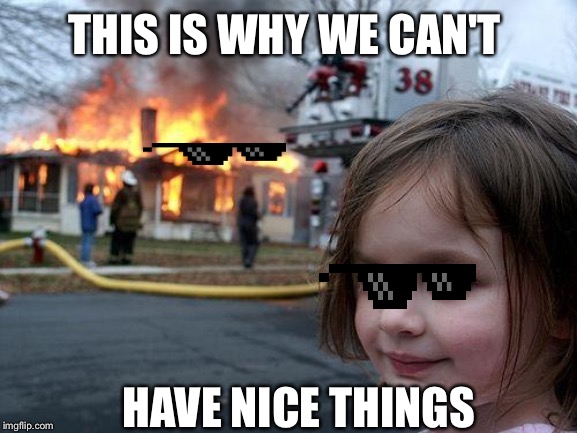 Disaster Girl | THIS IS WHY WE CAN'T; HAVE NICE THINGS | image tagged in memes,disaster girl | made w/ Imgflip meme maker