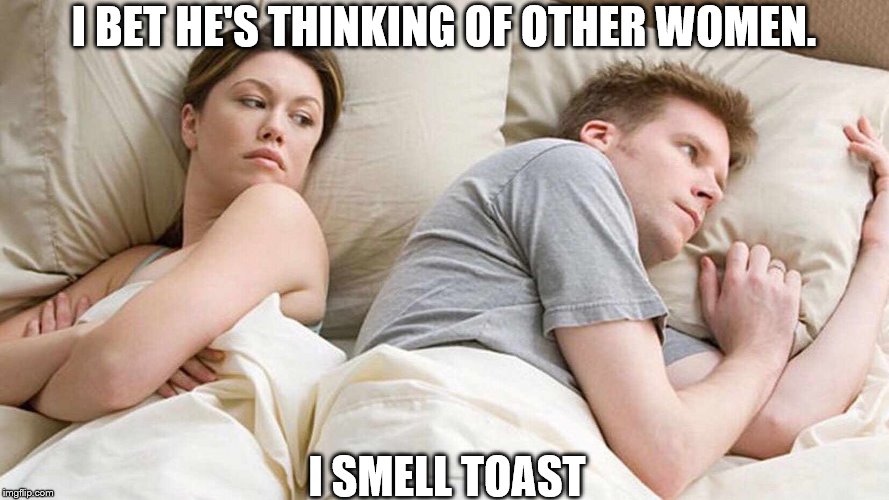 I Bet He's Thinking About Other Women | I BET HE'S THINKING OF OTHER WOMEN. I SMELL TOAST | image tagged in i bet he's thinking about other women | made w/ Imgflip meme maker