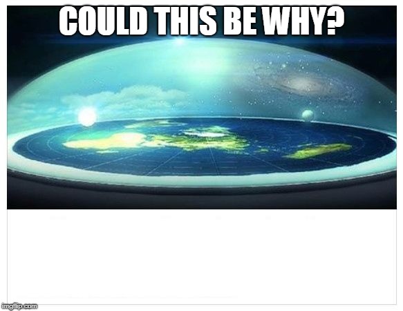 Flat Earth Dome | COULD THIS BE WHY? | image tagged in flat earth dome | made w/ Imgflip meme maker