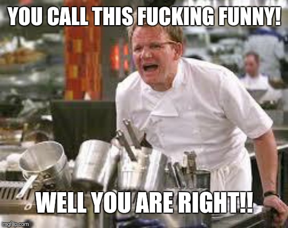 Gordon ramsey | YOU CALL THIS F**KING FUNNY! WELL YOU ARE RIGHT!! | image tagged in gordon ramsey | made w/ Imgflip meme maker