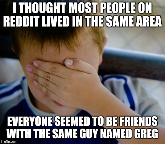 I THOUGHT MOST PEOPLE ON REDDIT LIVED IN THE SAME AREA; EVERYONE SEEMED TO BE FRIENDS WITH THE SAME GUY NAMED GREG | image tagged in AdviceAnimals | made w/ Imgflip meme maker