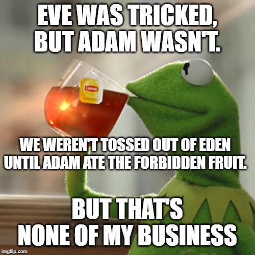 But That's None Of My Business Meme | EVE WAS TRICKED, BUT ADAM WASN'T. BUT THAT'S NONE OF MY BUSINESS WE WEREN'T TOSSED OUT OF EDEN UNTIL ADAM ATE THE FORBIDDEN FRUIT. | image tagged in memes,but thats none of my business,kermit the frog | made w/ Imgflip meme maker
