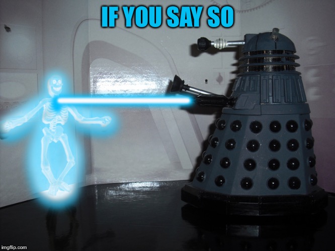 exterminate | IF YOU SAY SO | image tagged in exterminate | made w/ Imgflip meme maker
