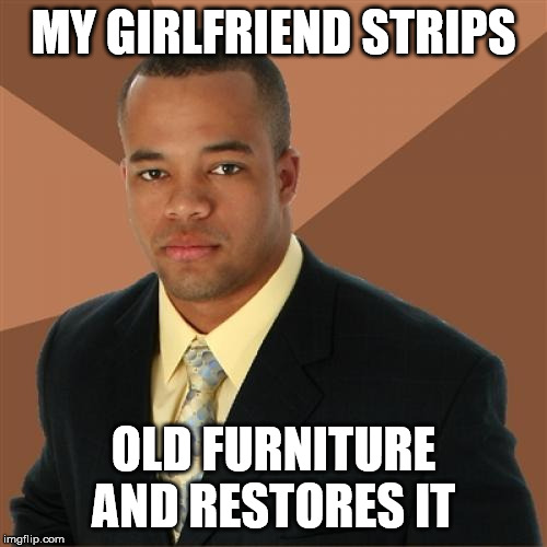 Successful Black Man Meme | MY GIRLFRIEND STRIPS; OLD FURNITURE AND RESTORES IT | image tagged in memes,successful black man | made w/ Imgflip meme maker