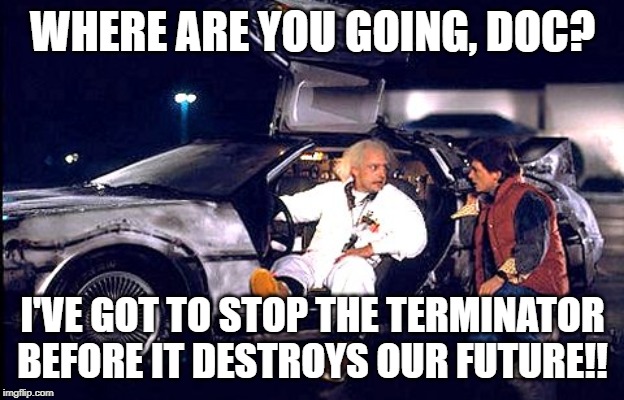 Back to the future | WHERE ARE YOU GOING, DOC? I'VE GOT TO STOP THE TERMINATOR BEFORE IT DESTROYS OUR FUTURE!! | image tagged in back to the future | made w/ Imgflip meme maker