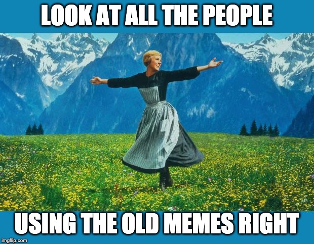 the sound of music happiness | LOOK AT ALL THE PEOPLE; USING THE OLD MEMES RIGHT | image tagged in the sound of music happiness,AdviceAnimals | made w/ Imgflip meme maker