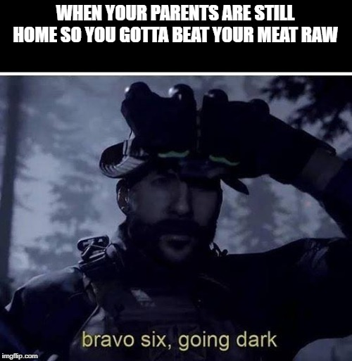 Bravo six going dark | WHEN YOUR PARENTS ARE STILL HOME SO YOU GOTTA BEAT YOUR MEAT RAW | image tagged in bravo six going dark | made w/ Imgflip meme maker