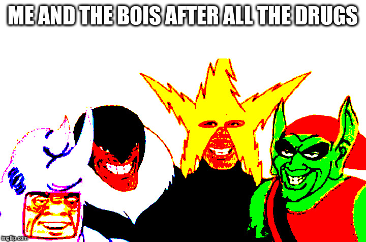 meandthebois | ME AND THE BOIS AFTER ALL THE DRUGS | image tagged in memes,funny memes | made w/ Imgflip meme maker