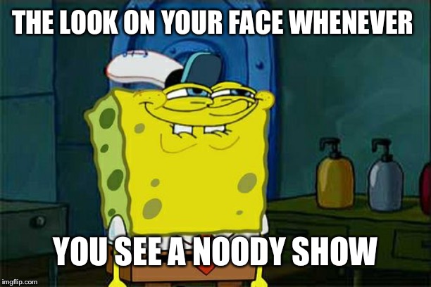 Don't You Squidward | THE LOOK ON YOUR FACE WHENEVER; YOU SEE A NOODY SHOW | image tagged in memes,dont you squidward | made w/ Imgflip meme maker