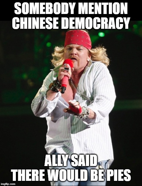 Axl rose | SOMEBODY MENTION CHINESE DEMOCRACY; ALLY SAID THERE WOULD BE PIES | image tagged in axl rose | made w/ Imgflip meme maker