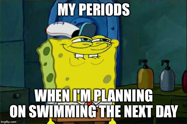 Don't You Squidward | MY PERIODS; WHEN I'M PLANNING ON SWIMMING THE NEXT DAY | image tagged in memes,dont you squidward | made w/ Imgflip meme maker
