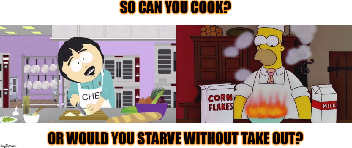 I enjoy cooking | SO CAN YOU COOK? OR WOULD YOU STARVE WITHOUT TAKE OUT? | image tagged in homer cereal fire,randy marsh chef | made w/ Imgflip meme maker