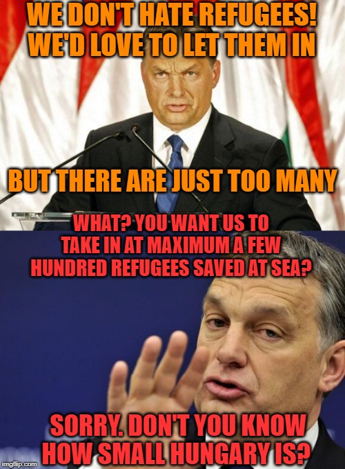 Populists always need enemies. No matter how silly it makes them look. | WE DON'T HATE REFUGEES! WE'D LOVE TO LET THEM IN; BUT THERE ARE JUST TOO MANY; WHAT? YOU WANT US TO TAKE IN AT MAXIMUM A FEW HUNDRED REFUGEES SAVED AT SEA? SORRY. DON'T YOU KNOW HOW SMALL HUNGARY IS? | image tagged in orban viktor,moron,hungary,mediterranean sea,shameless,politicstoo | made w/ Imgflip meme maker