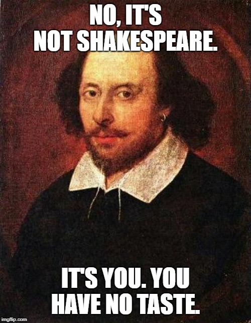 Shakespeare | NO, IT'S NOT SHAKESPEARE. IT'S YOU. YOU HAVE NO TASTE. | image tagged in shakespeare | made w/ Imgflip meme maker