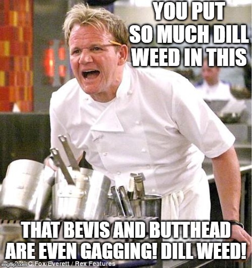 Ugh huh huh Dill Weed! | YOU PUT SO MUCH DILL WEED IN THIS; THAT BEVIS AND BUTTHEAD ARE EVEN GAGGING! DILL WEED! | image tagged in memes,chef gordon ramsay | made w/ Imgflip meme maker