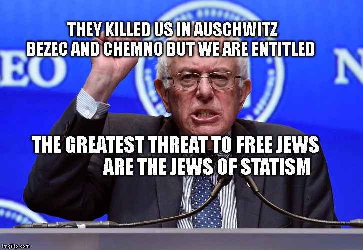 Raging Bernie | THEY KILLED US IN AUSCHWITZ BEZEC AND CHEMNO BUT WE ARE ENTITLED; THE GREATEST THREAT TO FREE JEWS                    ARE THE JEWS OF STATISM | image tagged in raging bernie | made w/ Imgflip meme maker