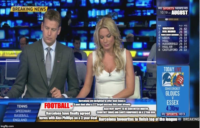 Sky Sports Breaking News | AUGUST; BARCELONA; REAL MADRID; PARIS SAINT-GERMAIN; Barcelona are delighted to offer Josh Evans a 5 year deal after a 7/7 Target success this year already; ALSO VERY HAPPY TO RE-SIGN MITCH MARTIN, COURTNEY EVANS AND CARYS HUMPHRIES ON A 3 YEAR DEAL; FOOTBALL -; Barcelona have finally agreed terms with Alex Phillips on a 3 year deal; Barcelona favourites to finish top of the league | image tagged in sky sports breaking news | made w/ Imgflip meme maker