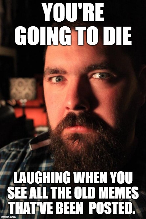 Dating Site Murderer | YOU'RE GOING TO DIE; LAUGHING WHEN YOU SEE ALL THE OLD MEMES THAT'VE BEEN  POSTED. | image tagged in memes,dating site murderer,AdviceAnimals | made w/ Imgflip meme maker