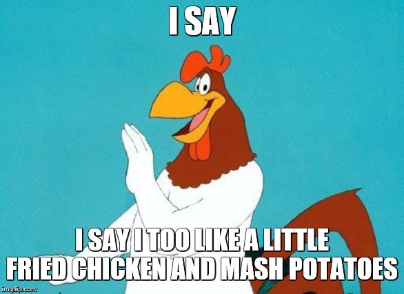 Foghorn Leghorn | I SAY I SAY I TOO LIKE A LITTLE FRIED CHICKEN AND MASH POTATOES | image tagged in foghorn leghorn | made w/ Imgflip meme maker