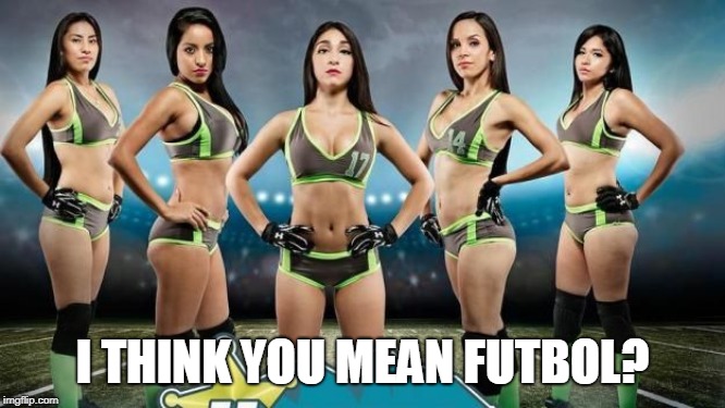 sexy seoccer futbol hembras | I THINK YOU MEAN FUTBOL? | image tagged in sexy seoccer futbol hembras | made w/ Imgflip meme maker