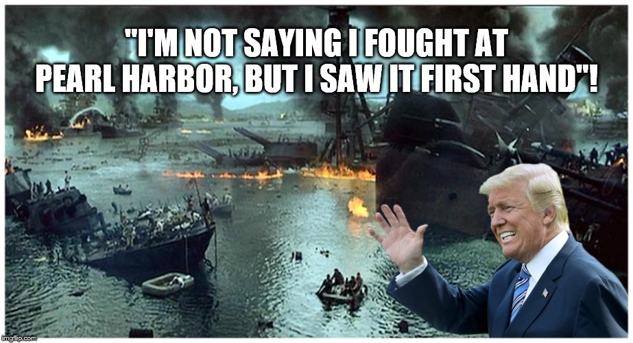 The Most Experienced President in History! | "I'M NOT SAYING I FOUGHT AT PEARL HARBOR, BUT I SAW IT FIRST HAND"! | image tagged in donald trump,liar,crooked,insane,impeach trump | made w/ Imgflip meme maker