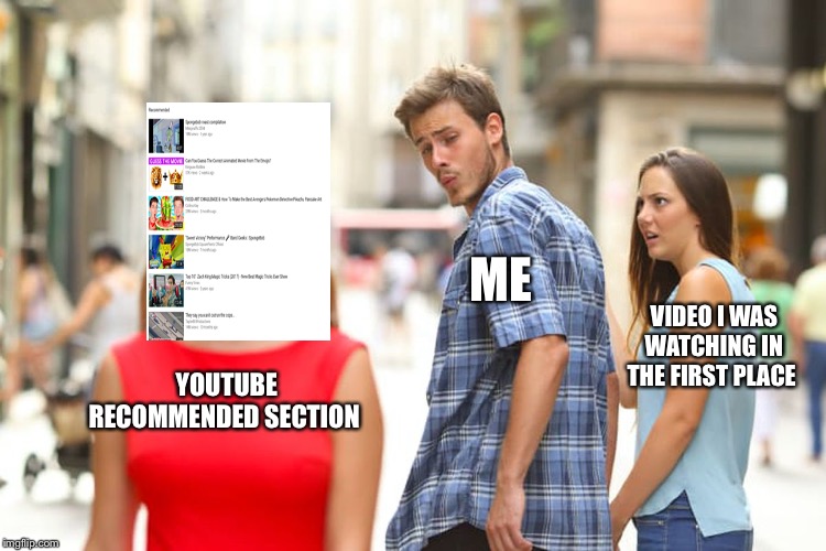 Distracted Boyfriend Meme | ME; VIDEO I WAS WATCHING IN THE FIRST PLACE; YOUTUBE RECOMMENDED SECTION | image tagged in memes,distracted boyfriend | made w/ Imgflip meme maker