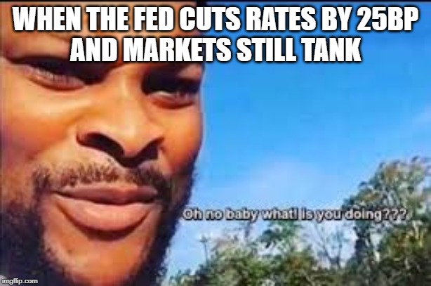 Oh no baby what is you doin | WHEN THE FED CUTS RATES BY 25BP
AND MARKETS STILL TANK | image tagged in oh no baby what is you doin | made w/ Imgflip meme maker