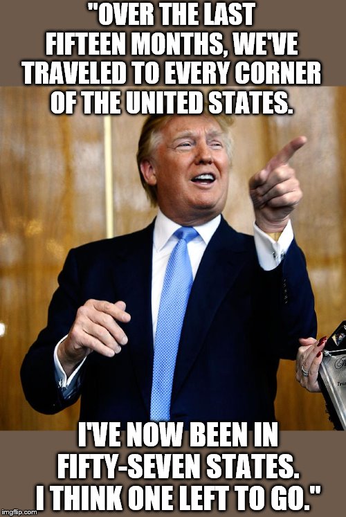 This has to be a mistake. Can someone really be this dumb? | "OVER THE LAST FIFTEEN MONTHS, WE'VE TRAVELED TO EVERY CORNER OF THE UNITED STATES. I'VE NOW BEEN IN FIFTY-SEVEN STATES. I THINK ONE LEFT TO GO." | image tagged in memes,donald trump,barack obama,famous quotes | made w/ Imgflip meme maker
