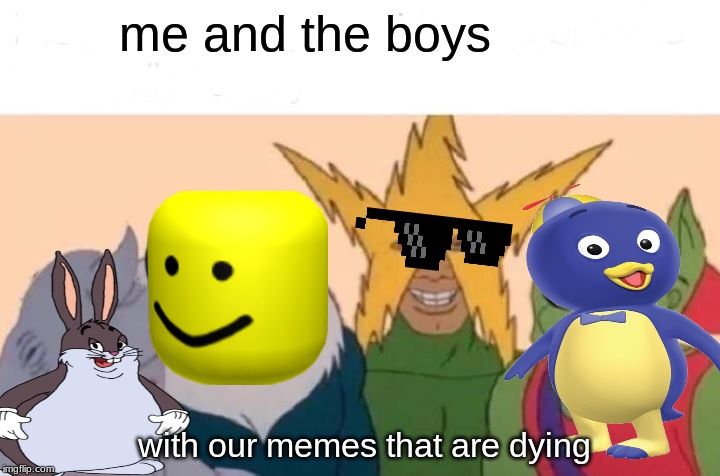 Me And The Boys Meme | me and the boys; with our memes that are dying | image tagged in memes,me and the boys | made w/ Imgflip meme maker