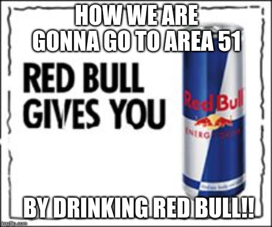 Red Bull Meme | HOW WE ARE GONNA GO TO AREA 51; BY DRINKING RED BULL!! | image tagged in red bull meme | made w/ Imgflip meme maker