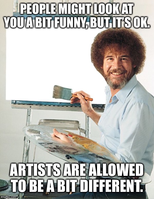 Bob Ross Blank Canvas | PEOPLE MIGHT LOOK AT YOU A BIT FUNNY, BUT IT’S OK. ARTISTS ARE ALLOWED TO BE A BIT DIFFERENT. | image tagged in bob ross blank canvas | made w/ Imgflip meme maker
