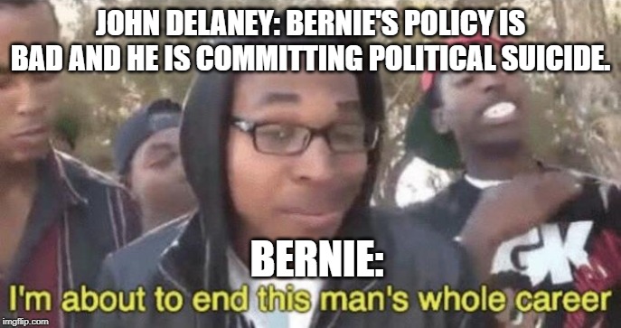 I’m about to end this man’s whole career | JOHN DELANEY: BERNIE'S POLICY IS BAD AND HE IS COMMITTING POLITICAL SUICIDE. BERNIE: | image tagged in im about to end this mans whole career | made w/ Imgflip meme maker