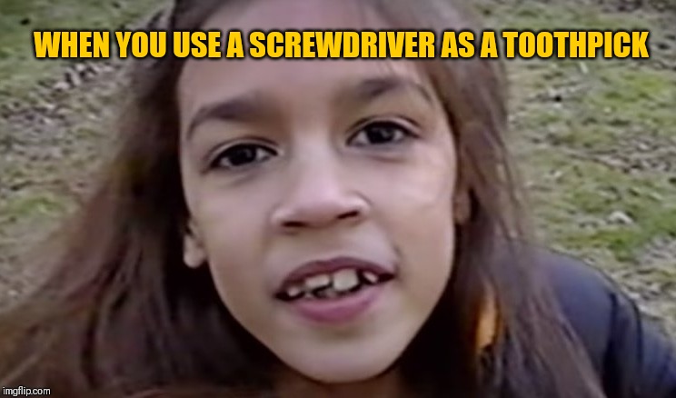 Ocasio cortez | WHEN YOU USE A SCREWDRIVER AS A TOOTHPICK | image tagged in ocasio cortez | made w/ Imgflip meme maker