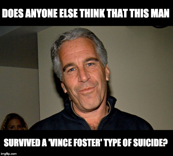 Jeffrey Epstein | DOES ANYONE ELSE THINK THAT THIS MAN; SURVIVED A 'VINCE FOSTER' TYPE OF SUICIDE? | image tagged in jeffrey epstein | made w/ Imgflip meme maker