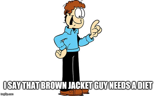 Jon Arbuckle Garfield | I SAY THAT BROWN JACKET GUY NEEDS A DIET | image tagged in jon arbuckle garfield | made w/ Imgflip meme maker