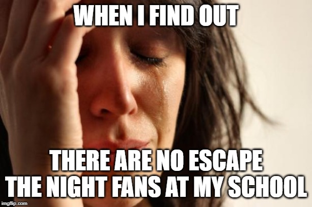First World Problems | WHEN I FIND OUT; THERE ARE NO ESCAPE THE NIGHT FANS AT MY SCHOOL | image tagged in memes,first world problems | made w/ Imgflip meme maker