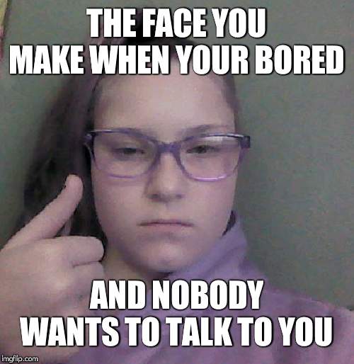 THE FACE YOU MAKE WHEN YOUR BORED; AND NOBODY WANTS TO TALK TO YOU | image tagged in bored,dead inside | made w/ Imgflip meme maker