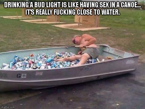 Beer Canoe | DRINKING A BUD LIGHT IS LIKE HAVING SEX IN A CANOE...

IT’S REALLY FUCKING CLOSE TO WATER. | image tagged in beer canoe | made w/ Imgflip meme maker