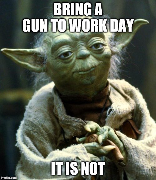 Yoda wisdom | BRING A GUN TO WORK DAY; IT IS NOT | image tagged in memes,star wars yoda,gun to head,gun control | made w/ Imgflip meme maker