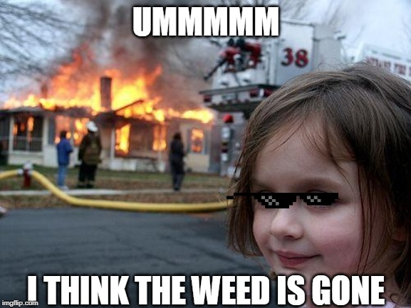 Disaster Girl | UMMMMM; I THINK THE WEED IS GONE | image tagged in memes,disaster girl | made w/ Imgflip meme maker
