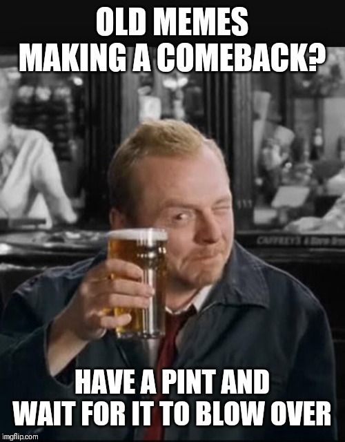 wait for this to blow over | OLD MEMES MAKING A COMEBACK? HAVE A PINT AND WAIT FOR IT TO BLOW OVER | image tagged in wait for this to blow over,AdviceAnimals | made w/ Imgflip meme maker