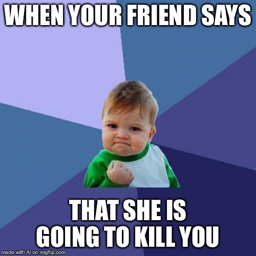 Success Kid | WHEN YOUR FRIEND SAYS; THAT SHE IS GOING TO KILL YOU | image tagged in memes,success kid | made w/ Imgflip meme maker