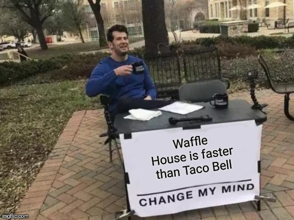 Yes | Waffle House is faster than Taco Bell | image tagged in change my mind,taco bell,waffle house | made w/ Imgflip meme maker