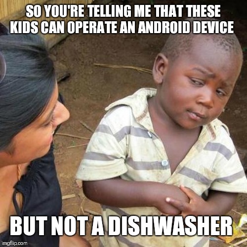 Third World Skeptical Kid | SO YOU'RE TELLING ME THAT THESE KIDS CAN OPERATE AN ANDROID DEVICE; BUT NOT A DISHWASHER | image tagged in memes,third world skeptical kid | made w/ Imgflip meme maker