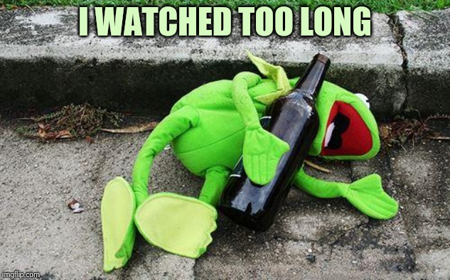 Drunk Kermit | I WATCHED TOO LONG | image tagged in drunk kermit | made w/ Imgflip meme maker