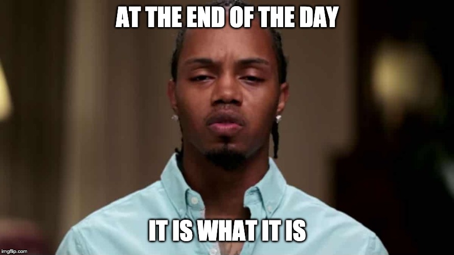 AT THE END OF THE DAY; IT IS WHAT IT IS | image tagged in loveafterlockup | made w/ Imgflip meme maker