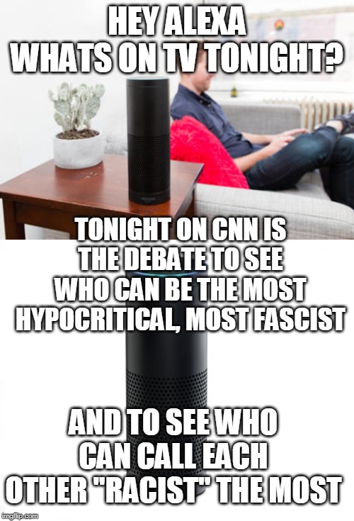 DEMOCRAT DEBATE | HEY ALEXA WHATS ON TV TONIGHT? TONIGHT ON CNN IS THE DEBATE TO SEE WHO CAN BE THE MOST HYPOCRITICAL, MOST FASCIST; AND TO SEE WHO CAN CALL EACH OTHER "RACIST" THE MOST | image tagged in democrats,democrat debate,liberals,politics | made w/ Imgflip meme maker