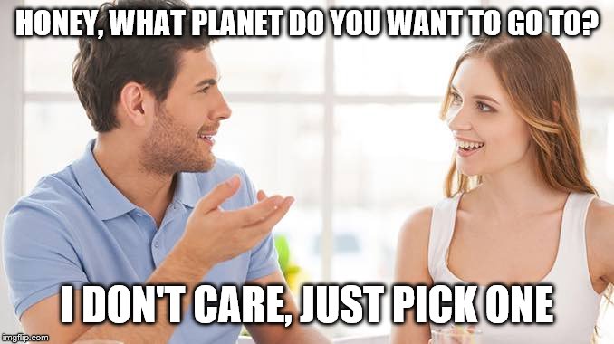 Couple talking  | HONEY, WHAT PLANET DO YOU WANT TO GO TO? I DON'T CARE, JUST PICK ONE | image tagged in couple talking | made w/ Imgflip meme maker