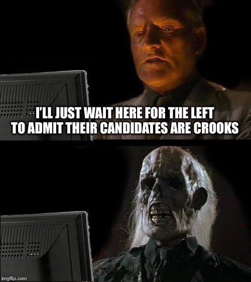 I'll Just Wait Here Meme | I’LL JUST WAIT HERE FOR THE LEFT TO ADMIT THEIR CANDIDATES ARE CROOKS | image tagged in memes,ill just wait here | made w/ Imgflip meme maker